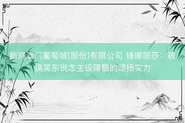 新京澳门葡萄城(股份)有限公司 锤娜丽莎：被搞笑东说念主设障翳的颂扬实力