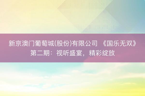 新京澳门葡萄城(股份)有限公司 《国乐无双》第二期：视听盛宴，精彩绽放