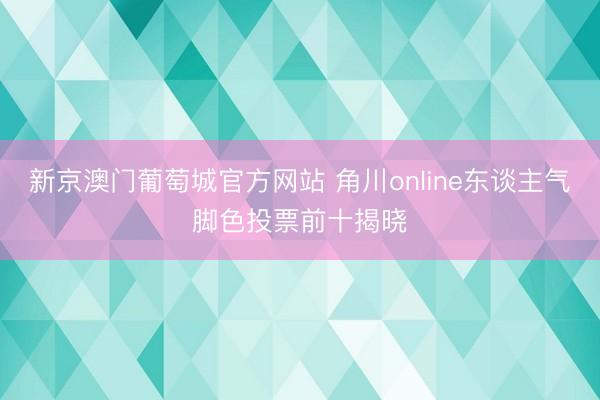 新京澳门葡萄城官方网站 角川online东谈主气脚色投票前十揭晓