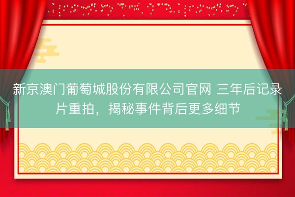 新京澳门葡萄城股份有限公司官网 三年后记录片重拍，揭秘事件背后更多细节
