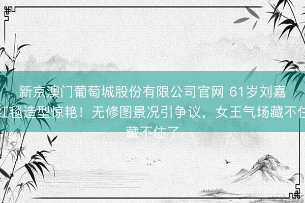 新京澳门葡萄城股份有限公司官网 61岁刘嘉玲红毯造型惊艳!无修图景况引争议,女王气场藏不住了
