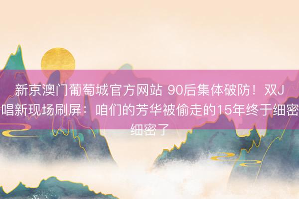新京澳门葡萄城官方网站 90后集体破防！双J齐唱新现场刷屏：咱们的芳华被偷走的15年终于细密了