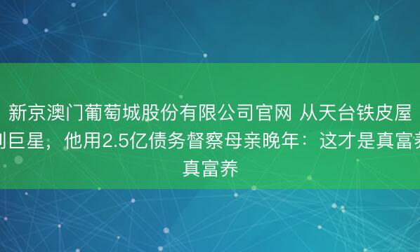 新京澳门葡萄城股份有限公司官网 从天台铁皮屋到巨星,他用2.5亿债务督察母亲晚年:这才是真富养