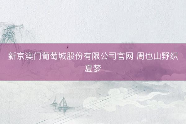新京澳门葡萄城股份有限公司官网 周也山野织夏梦