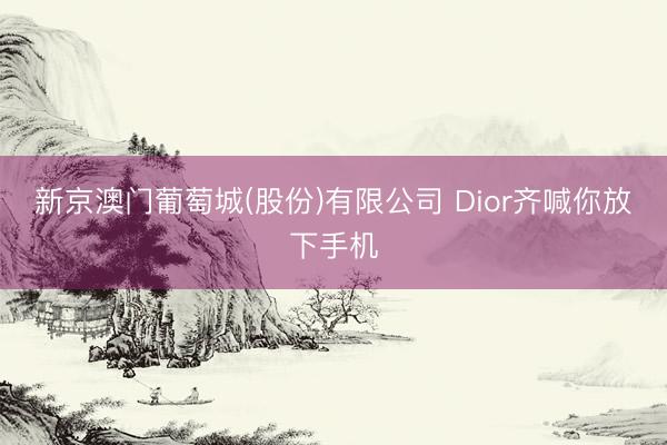 新京澳门葡萄城(股份)有限公司 Dior齐喊你放下手机