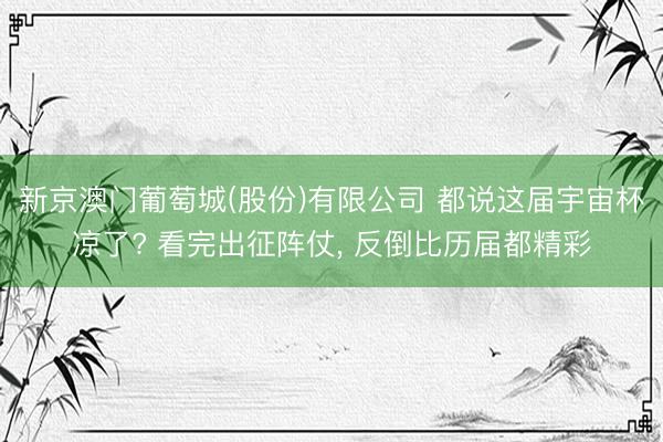 新京澳门葡萄城(股份)有限公司 都说这届宇宙杯凉了? 看完出征阵仗， 反倒比历届都精彩