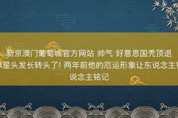 新京澳门葡萄城官方网站 帅气 好意思国秃顶退役球星头发长转头了! 两年前他的厄运形象让东说念主铭记