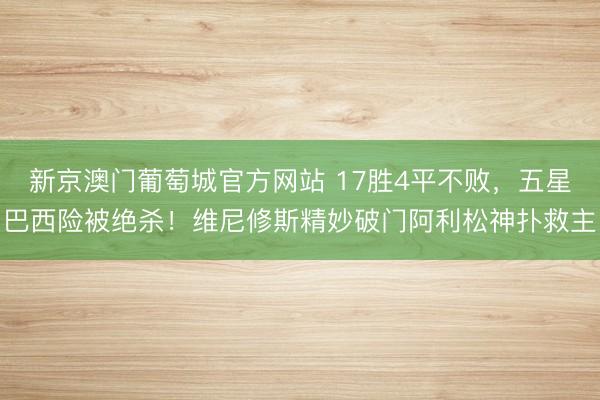 新京澳门葡萄城官方网站 17胜4平不败，五星巴西险被绝杀！维尼修斯精妙破门阿利松神扑救主