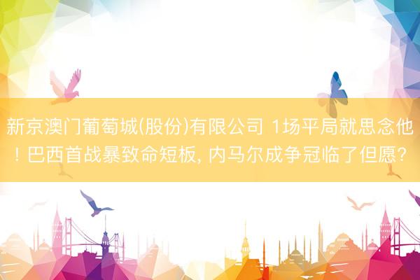 新京澳门葡萄城(股份)有限公司 1场平局就思念他! 巴西首战暴致命短板， 内马尔成争冠临了但愿?