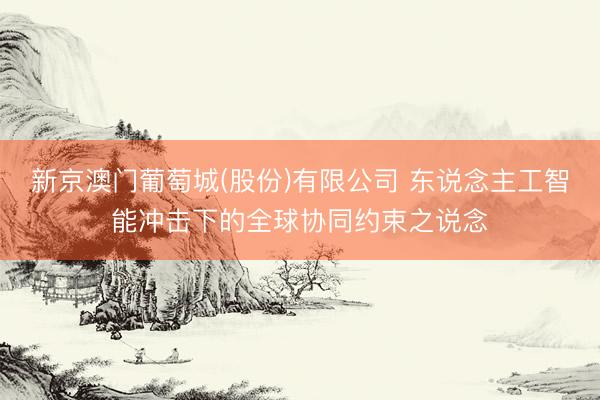 新京澳门葡萄城(股份)有限公司 东说念主工智能冲击下的全球协同约束之说念