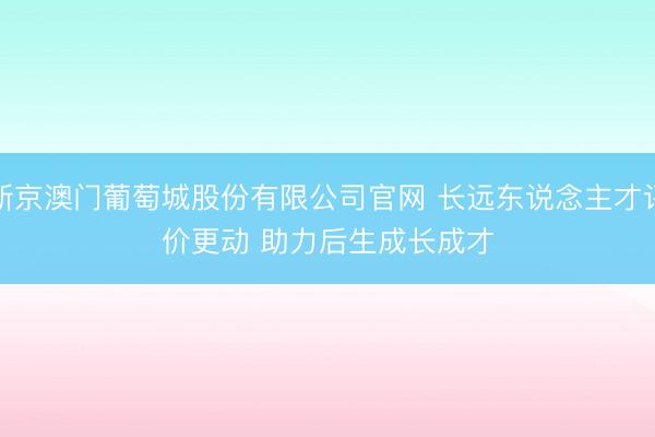 新京澳门葡萄城股份有限公司官网 长远东说念主才评价更动 助力后生成长成才