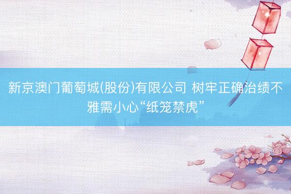 新京澳门葡萄城(股份)有限公司 树牢正确治绩不雅需小心“纸笼禁虎”