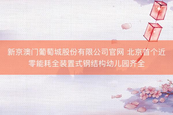 新京澳门葡萄城股份有限公司官网 北京首个近零能耗全装置式钢结构幼儿园齐全