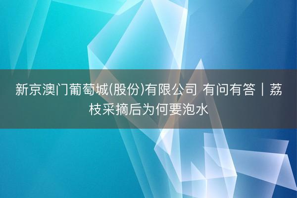 新京澳门葡萄城(股份)有限公司 有问有答｜荔枝采摘后为何要泡水