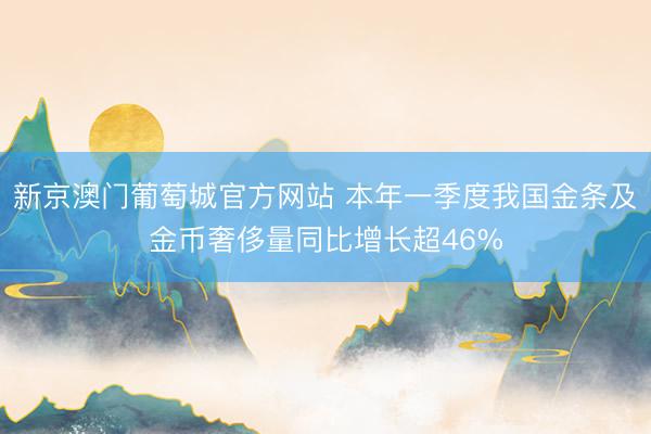 新京澳门葡萄城官方网站 本年一季度我国金条及金币奢侈量同比增长超46%