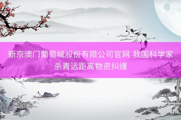 新京澳门葡萄城股份有限公司官网 我国科学家杀青远距离物资纠缠