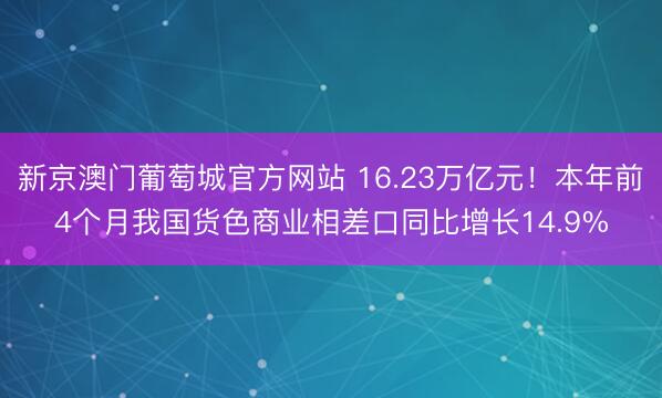 新京澳门葡萄城官方网站 16.23万亿元！本年前4个月我国货色商业相差口同比增长14.9%