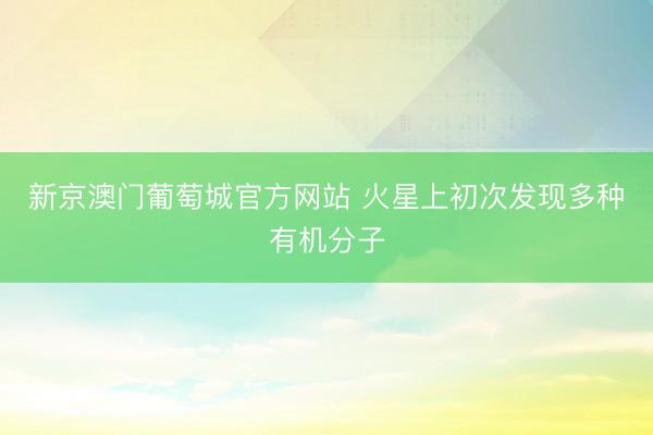 新京澳门葡萄城官方网站 火星上初次发现多种有机分子