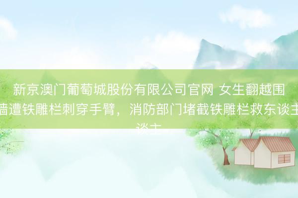 新京澳门葡萄城股份有限公司官网 女生翻越围墙遭铁雕栏刺穿手臂，消防部门堵截铁雕栏救东谈主