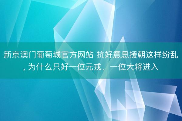 新京澳门葡萄城官方网站 抗好意思援朝这样纷乱， 为什么只好一位元戎、一位大将进入