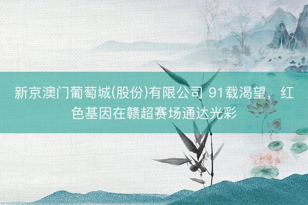 新京澳门葡萄城(股份)有限公司 91载渴望，红色基因在赣超赛场通达光彩