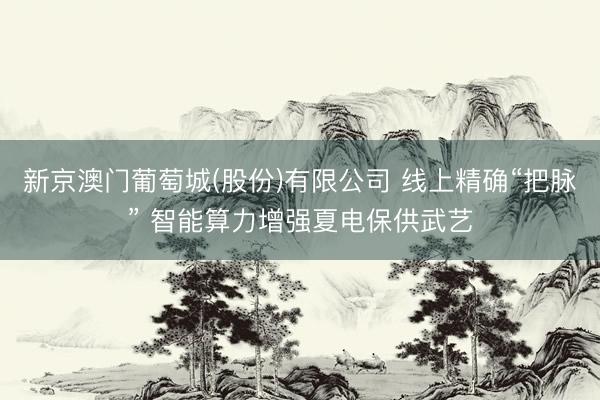 新京澳门葡萄城(股份)有限公司 线上精确“把脉” 智能算力增强夏电保供武艺