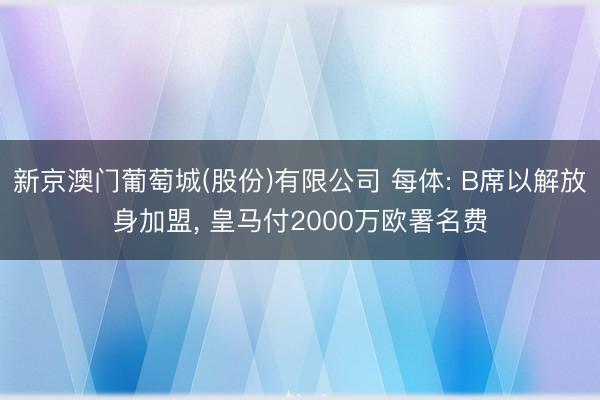 新京澳门葡萄城(股份)有限公司 每体: B席以解放身加盟， 皇马付2000万欧署名费