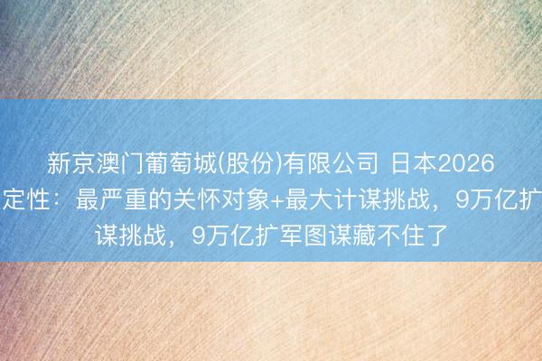 新京澳门葡萄城(股份)有限公司 日本2026留神白皮书升级定性：最严重的关怀对象+最大计谋挑战，9万亿扩军图谋藏不住了