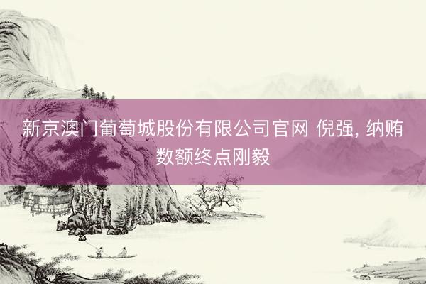 新京澳门葡萄城股份有限公司官网 倪强， 纳贿数额终点刚毅