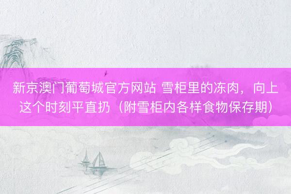 新京澳门葡萄城官方网站 雪柜里的冻肉，向上这个时刻平直扔（附雪柜内各样食物保存期）