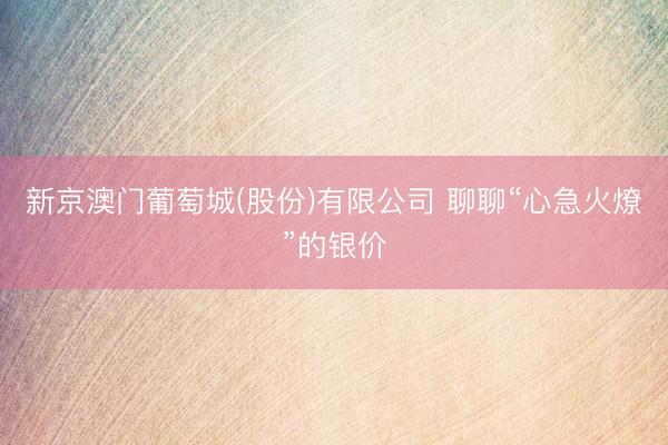 新京澳门葡萄城(股份)有限公司 聊聊“心急火燎”的银价