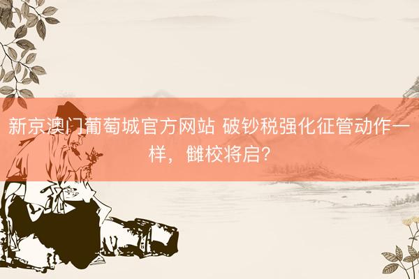 新京澳门葡萄城官方网站 破钞税强化征管动作一样，雠校将启？
