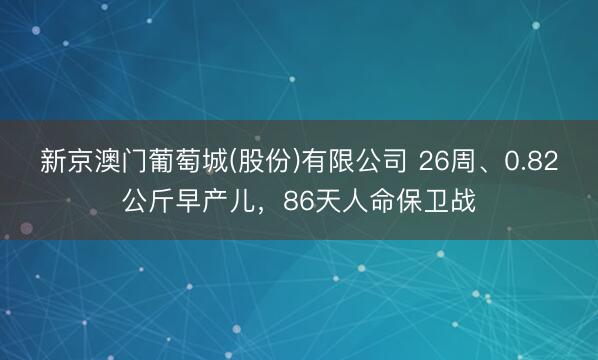新京澳门葡萄城(股份)有限公司 26周、0.82公斤早产儿,86天人命保卫战