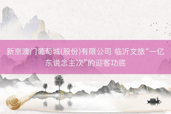新京澳门葡萄城(股份)有限公司 临沂文旅“一亿东说念主次”的迎客功底