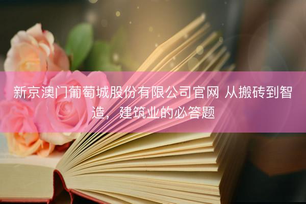 新京澳门葡萄城股份有限公司官网 从搬砖到智造，建筑业的必答题