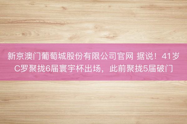 新京澳门葡萄城股份有限公司官网 据说！41岁C罗聚拢6届寰宇杯出场，此前聚拢5届破门
