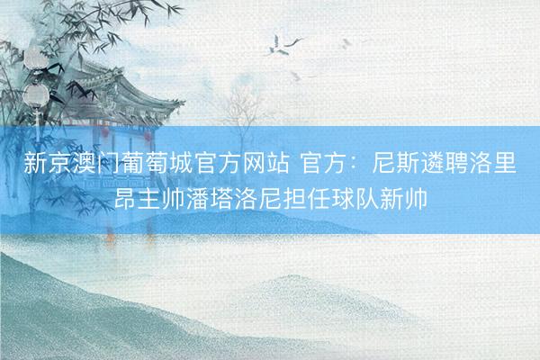 新京澳门葡萄城官方网站 官方：尼斯遴聘洛里昂主帅潘塔洛尼担任球队新帅