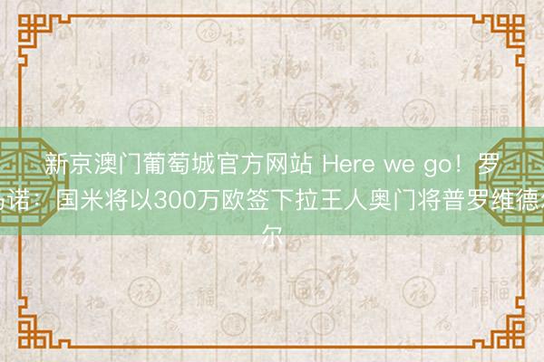 新京澳门葡萄城官方网站 Here we go！罗马诺：国米将以300万欧签下拉王人奥门将普罗维德尔