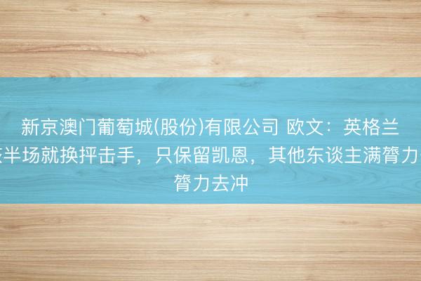新京澳门葡萄城(股份)有限公司 欧文：英格兰应该半场就换抨击手，只保留凯恩，其他东谈主满膂力去冲