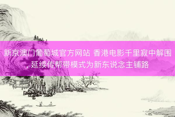 新京澳门葡萄城官方网站 香港电影千里寂中解围， 延续传帮带模式为新东说念主铺路