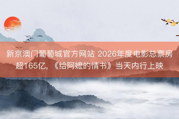 新京澳门葡萄城官方网站 2026年度电影总票房超165亿， 《给阿嬷的情书》当天内行上映