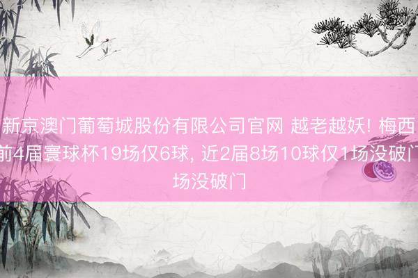 新京澳门葡萄城股份有限公司官网 越老越妖! 梅西前4届寰球杯19场仅6球， 近2届8场10球仅1场没破门